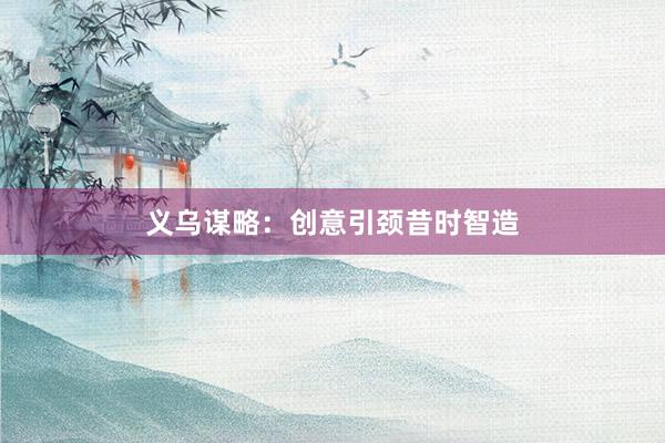 义乌谋略：创意引颈昔时智造
